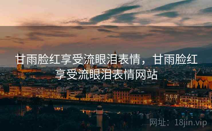 甘雨脸红享受流眼泪表情,甘雨脸红享受流眼泪表情网站 甘雨脸红享受流眼泪表情,甘雨脸红享受流眼泪表情网站