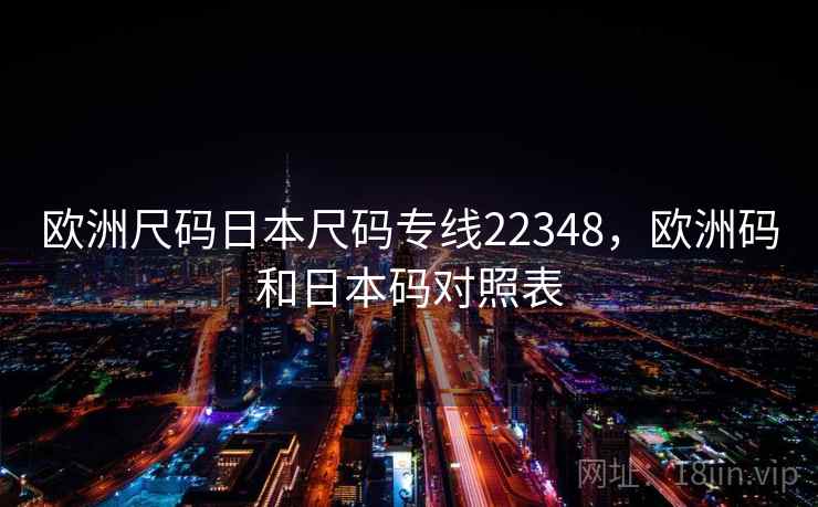 欧洲尺码日本尺码专线22348,欧洲码和日本码对照表 欧洲尺码日本尺码专线22348,欧洲码和日本码对照表