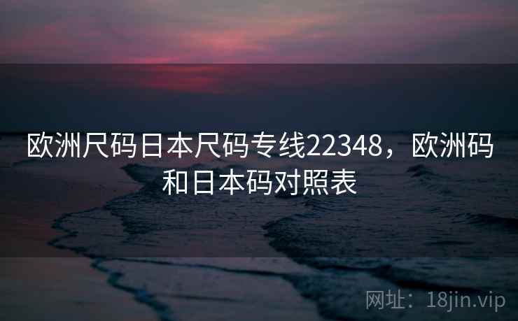 欧洲尺码日本尺码专线22348,欧洲码和日本码对照表 欧洲尺码日本尺码专线22348,欧洲码和日本码对照表