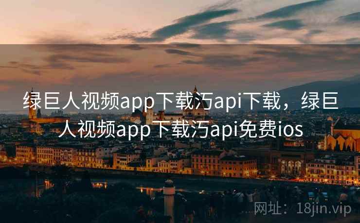 绿巨人视频app下载汅api下载,绿巨人视频app下载汅api免费ios 绿巨人视频app下载汅api下载,绿巨人视频app下载汅api免费ios