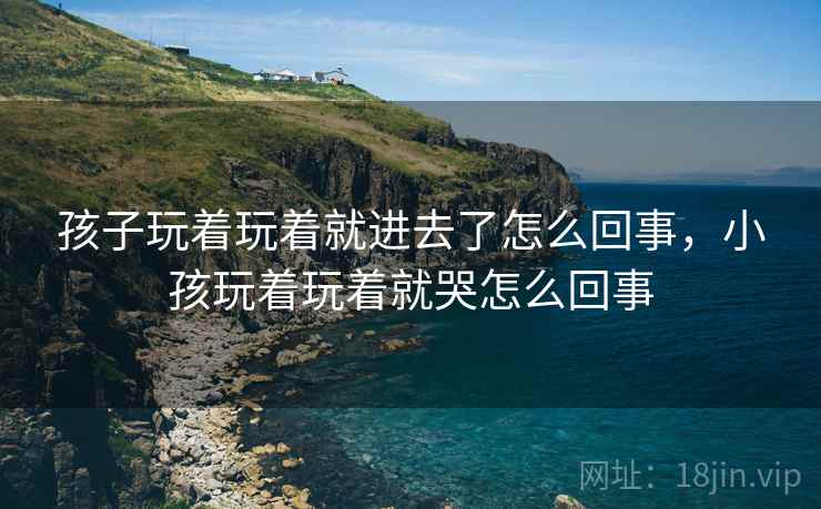 孩子玩着玩着就进去了怎么回事,小孩玩着玩着就哭怎么回事 孩子玩着玩着就进去了怎么回事,小孩玩着玩着就哭怎么回事
