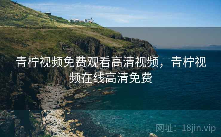 青柠视频免费观看高清视频,青柠视频在线高清免费 青柠视频免费观看高清视频,青柠视频在线高清免费
