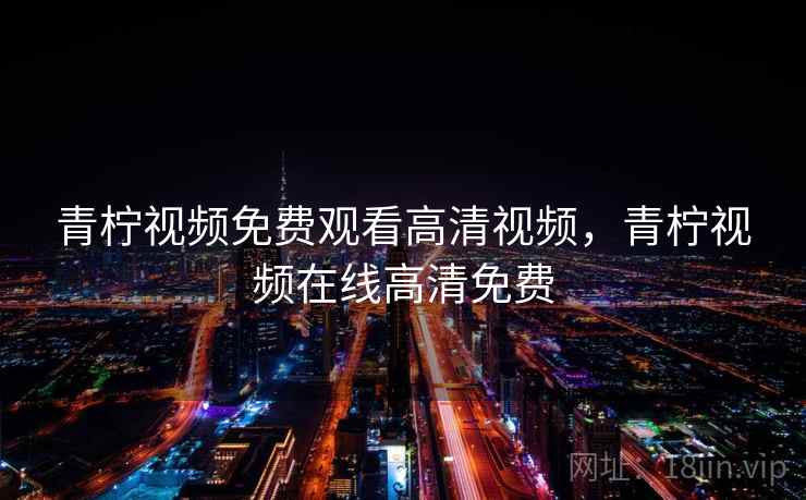 青柠视频免费观看高清视频,青柠视频在线高清免费 青柠视频免费观看高清视频,青柠视频在线高清免费