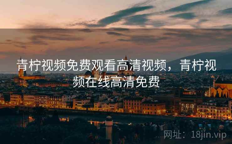 青柠视频免费观看高清视频,青柠视频在线高清免费 青柠视频免费观看高清视频,青柠视频在线高清免费