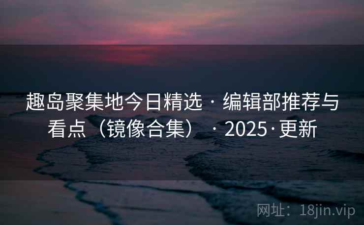 趣岛聚集地今日精选 · 编辑部推荐与看点(镜像合集) · 2025·更新 趣岛聚集地今日精选 · 编辑部推荐与看点(镜像合集) · 2025·更新