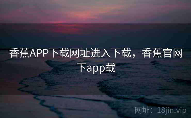 香蕉APP下载网址进入下载，香蕉官网下app载