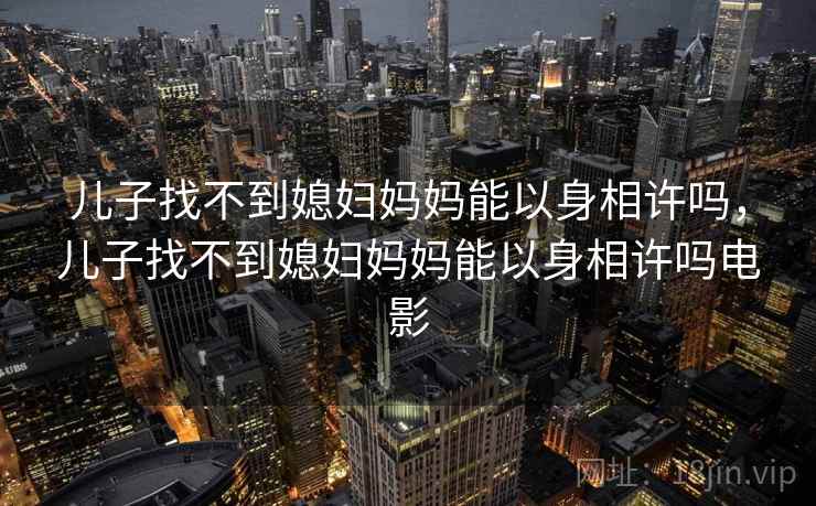 儿子找不到媳妇妈妈能以身相许吗，儿子找不到媳妇妈妈能以身相许吗电影